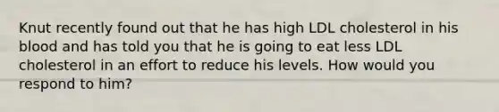 Knut recently found out that he has high LDL cholesterol in his blood and has told you that he is going to eat less LDL cholesterol in an effort to reduce his levels. How would you respond to him?