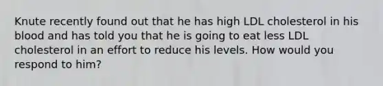 Knute recently found out that he has high LDL cholesterol in his blood and has told you that he is going to eat less LDL cholesterol in an effort to reduce his levels. How would you respond to him?