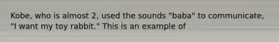 Kobe, who is almost 2, used the sounds "baba" to communicate, "I want my toy rabbit." This is an example of