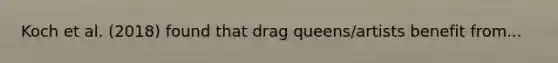 Koch et al. (2018) found that drag queens/artists benefit from...