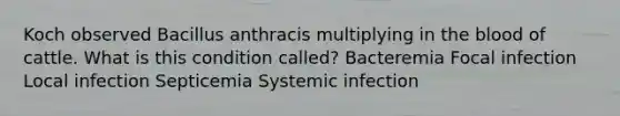 Koch observed Bacillus anthracis multiplying in the blood of cattle. What is this condition called? Bacteremia Focal infection Local infection Septicemia Systemic infection