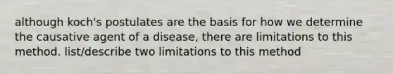 although koch's postulates are the basis for how we determine the causative agent of a disease, there are limitations to this method. list/describe two limitations to this method