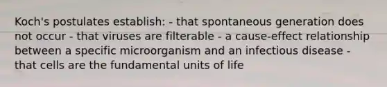 Koch's postulates establish: - that spontaneous generation does not occur - that viruses are filterable - a cause-effect relationship between a specific microorganism and an infectious disease - that cells are the fundamental units of life