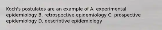 Koch's postulates are an example of A. experimental epidemiology B. retrospective epidemiology C. prospective epidemiology D. descriptive epidemiology