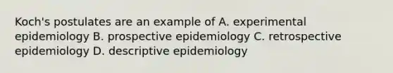 Koch's postulates are an example of A. experimental epidemiology B. prospective epidemiology C. retrospective epidemiology D. descriptive epidemiology