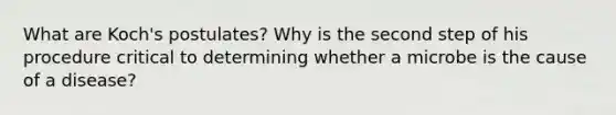 What are Koch's postulates? Why is the second step of his procedure critical to determining whether a microbe is the cause of a disease?