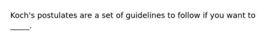 Koch's postulates are a set of guidelines to follow if you want to _____.