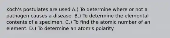 Koch's postulates are used A.) To determine where or not a pathogen causes a disease. B.) To determine the elemental contents of a specimen. C.) To find the atomic number of an element. D.) To determine an atom's polarity.