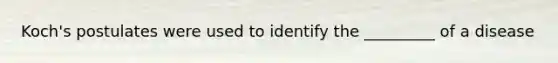 Koch's postulates were used to identify the _________ of a disease