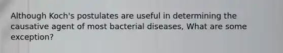 Although Koch's postulates are useful in determining the causative agent of most bacterial diseases, What are some exception?