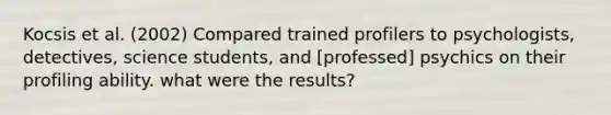 Kocsis et al. (2002) Compared trained profilers to psychologists, detectives, science students, and [professed] psychics on their profiling ability. what were the results?