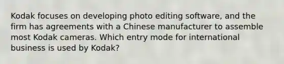 Kodak focuses on developing photo editing software, and the firm has agreements with a Chinese manufacturer to assemble most Kodak cameras. Which entry mode for international business is used by Kodak?