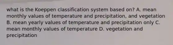 what is the Koeppen classification system based on? A. mean monthly values of temperature and precipitation, and vegetation B. mean yearly values of temperature and precipitation only C. mean monthly values of temperature D. vegetation and precipitation