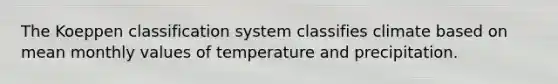 The Koeppen classification system classifies climate based on mean monthly values of temperature and precipitation.