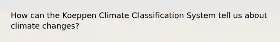 How can the Koeppen Climate Classification System tell us about climate changes?