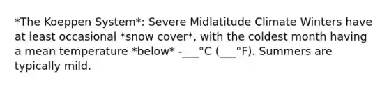 *The Koeppen System*: Severe Midlatitude Climate Winters have at least occasional *snow cover*, with the coldest month having a mean temperature *below* -___°C (___°F). Summers are typically mild.