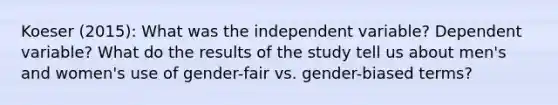 Koeser (2015): What was the independent variable? Dependent variable? What do the results of the study tell us about men's and women's use of gender-fair vs. gender-biased terms?