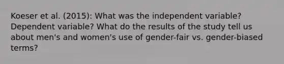 Koeser et al. (2015): What was the independent variable? Dependent variable? What do the results of the study tell us about men's and women's use of gender-fair vs. gender-biased terms?