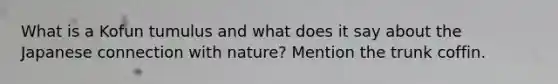What is a Kofun tumulus and what does it say about the Japanese connection with nature? Mention the trunk coffin.