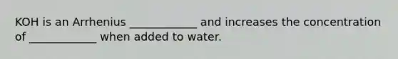 KOH is an Arrhenius ____________ and increases the concentration of ____________ when added to water.