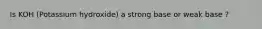 Is KOH (Potassium hydroxide) a strong base or weak base ?