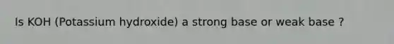 Is KOH (Potassium hydroxide) a strong base or weak base ?