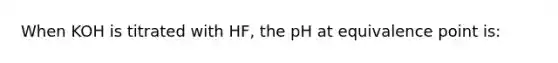 When KOH is titrated with HF, the pH at equivalence point is: