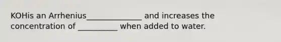KOHis an Arrhenius______________ and increases the concentration of __________ when added to water.
