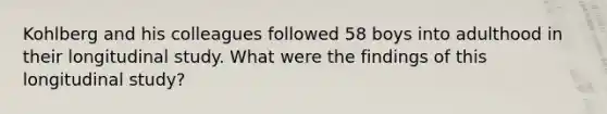 Kohlberg and his colleagues followed 58 boys into adulthood in their longitudinal study. What were the findings of this longitudinal study?