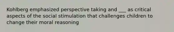 Kohlberg emphasized perspective taking and ___ as critical aspects of the social stimulation that challenges children to change their moral reasoning