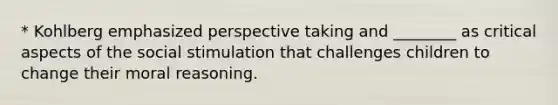 * Kohlberg emphasized perspective taking and ________ as critical aspects of the social stimulation that challenges children to change their moral reasoning.