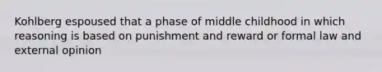 Kohlberg espoused that a phase of middle childhood in which reasoning is based on punishment and reward or formal law and external opinion