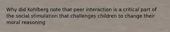 Why did Kohlberg note that peer interaction is a critical part of the social stimulation that challenges children to change their moral reasoning