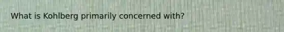 What is Kohlberg primarily concerned with?