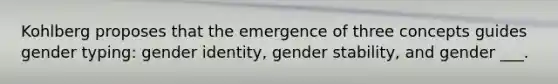 Kohlberg proposes that the emergence of three concepts guides gender typing: gender identity, gender stability, and gender ___.