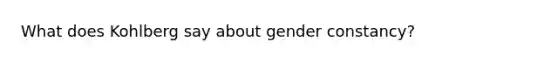 What does Kohlberg say about gender constancy?