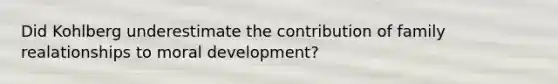 Did Kohlberg underestimate the contribution of family realationships to moral development?