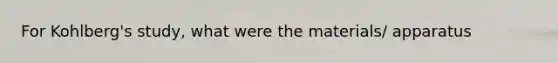 For Kohlberg's study, what were the materials/ apparatus