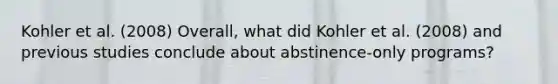 Kohler et al. (2008) Overall, what did Kohler et al. (2008) and previous studies conclude about abstinence-only programs?