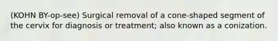 (KOHN BY-op-see) Surgical removal of a cone-shaped segment of the cervix for diagnosis or treatment; also known as a conization.