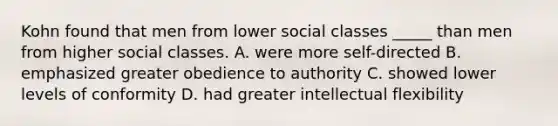 Kohn found that men from lower social classes _____ than men from higher social classes. A. were more self-directed B. emphasized greater obedience to authority C. showed lower levels of conformity D. had greater intellectual flexibility