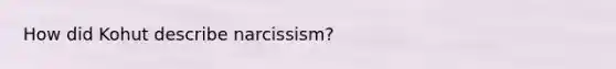 How did Kohut describe narcissism?