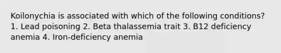 Koilonychia is associated with which of the following conditions? 1. Lead poisoning 2. Beta thalassemia trait 3. B12 deficiency anemia 4. Iron-deficiency anemia