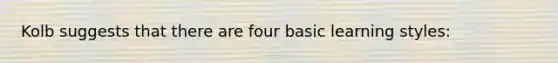 Kolb suggests that there are four basic learning styles: