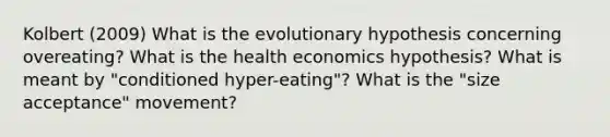 Kolbert (2009) What is the evolutionary hypothesis concerning overeating? What is the health economics hypothesis? What is meant by "conditioned hyper-eating"? What is the "size acceptance" movement?