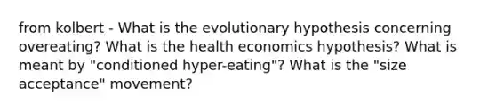 from kolbert - What is the evolutionary hypothesis concerning overeating? What is the health economics hypothesis? What is meant by "conditioned hyper-eating"? What is the "size acceptance" movement?