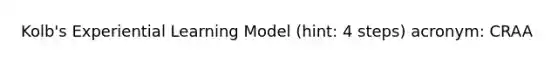 Kolb's Experiential Learning Model (hint: 4 steps) acronym: CRAA