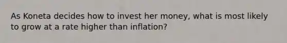 As Koneta decides how to invest her money, what is most likely to grow at a rate higher than inflation?