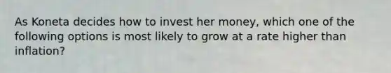 As Koneta decides how to invest her money, which one of the following options is most likely to grow at a rate higher than inflation?