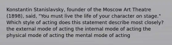 Konstantin Stanislavsky, founder of the Moscow Art Theatre (1898), said, "You must live the life of your character on stage." Which style of acting does this statement describe most closely? the external mode of acting the internal mode of acting the physical mode of acting the mental mode of acting